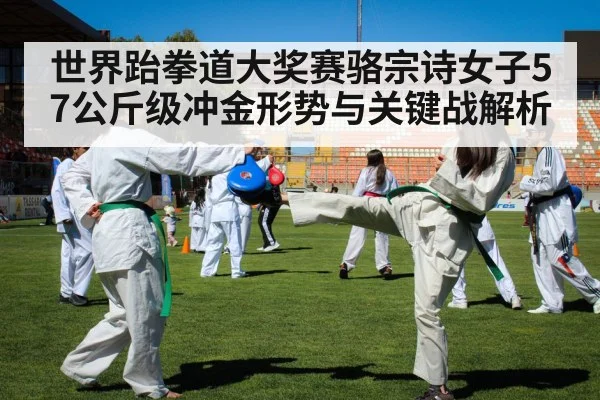 世界跆拳道大奖赛骆宗诗女子57公斤级冲金形势与关键战解析 - Kaiyun Sports