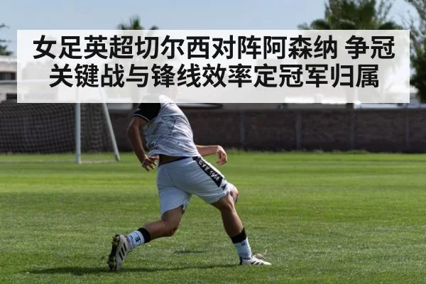 女足英超切尔西对阵阿森纳 争冠关键战与锋线效率定冠军归属（Kaiyun Sports）