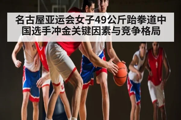 名古屋亚运会女子49公斤跆拳道中国选手冲金关键因素与竞争格局（Kaiyun Sports）