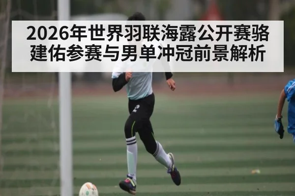 2026年世界羽联海露公开赛骆建佑参赛与男单冲冠前景解析（Kaiyun Sports）