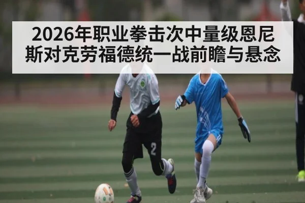 2026年职业拳击次中量级恩尼斯对克劳福德统一战前瞻与悬念