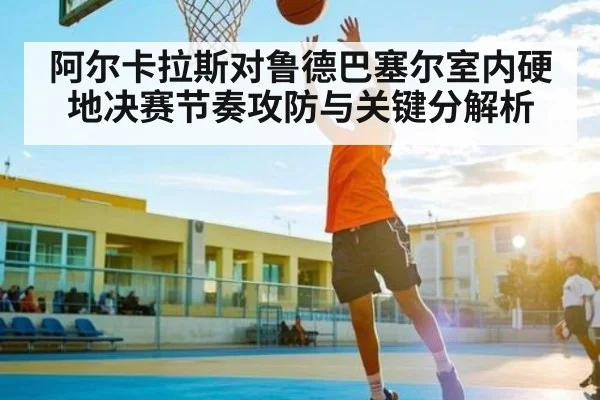 阿尔卡拉斯对鲁德巴塞尔室内硬地决赛节奏攻防与关键分解析