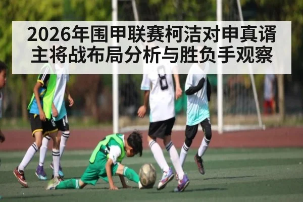 2026年围甲联赛柯洁对申真谞主将战布局分析与胜负手观察